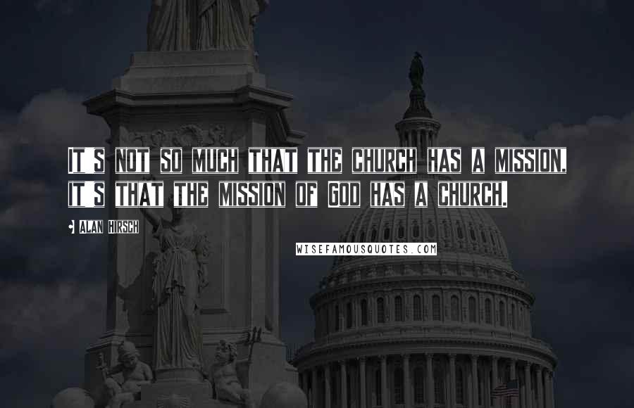 Alan Hirsch Quotes: It's not so much that the church has a mission, it's that the mission of God has a church.