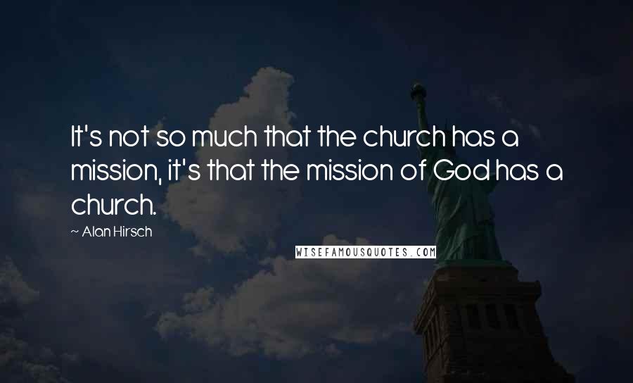 Alan Hirsch Quotes: It's not so much that the church has a mission, it's that the mission of God has a church.