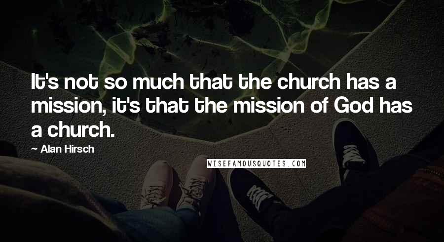 Alan Hirsch Quotes: It's not so much that the church has a mission, it's that the mission of God has a church.