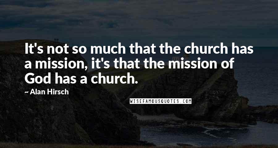 Alan Hirsch Quotes: It's not so much that the church has a mission, it's that the mission of God has a church.