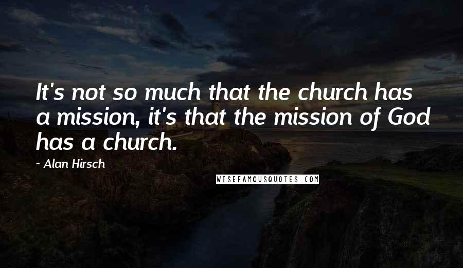 Alan Hirsch Quotes: It's not so much that the church has a mission, it's that the mission of God has a church.