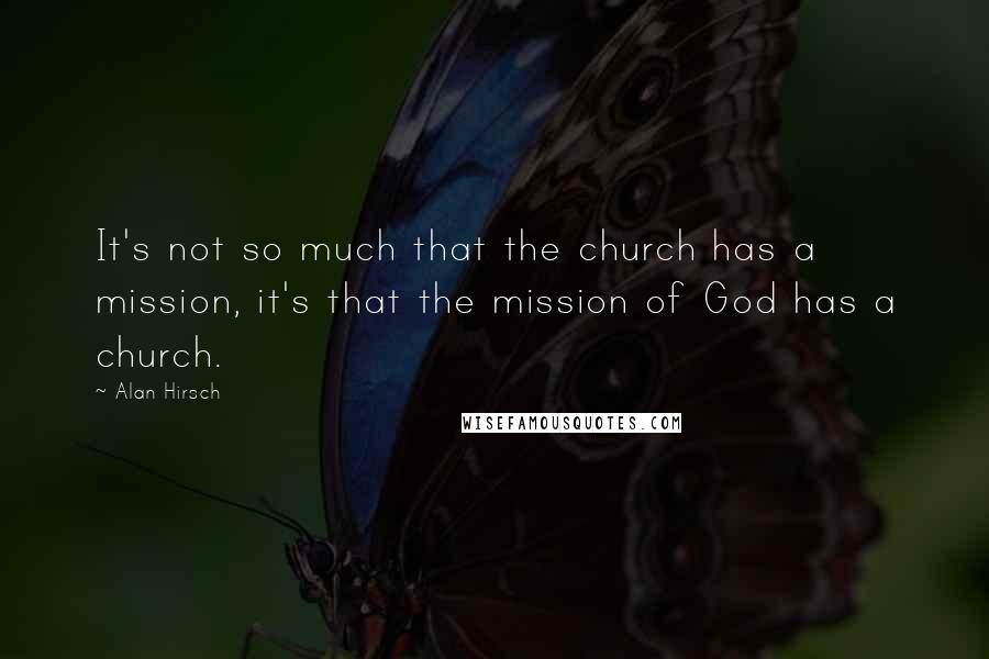 Alan Hirsch Quotes: It's not so much that the church has a mission, it's that the mission of God has a church.