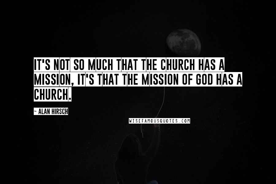 Alan Hirsch Quotes: It's not so much that the church has a mission, it's that the mission of God has a church.