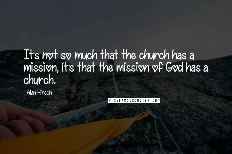 Alan Hirsch Quotes: It's not so much that the church has a mission, it's that the mission of God has a church.