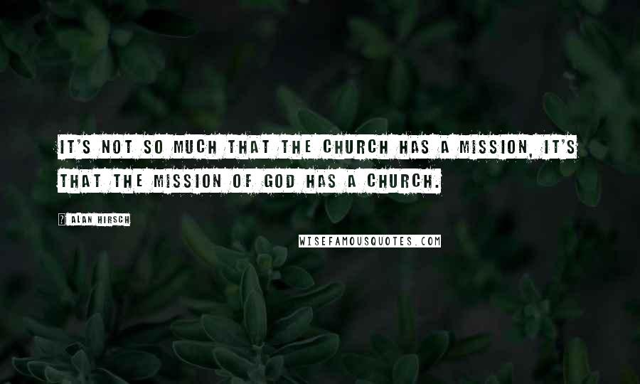 Alan Hirsch Quotes: It's not so much that the church has a mission, it's that the mission of God has a church.