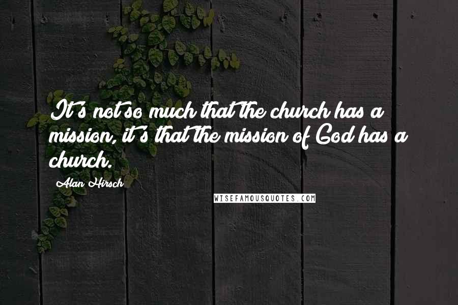Alan Hirsch Quotes: It's not so much that the church has a mission, it's that the mission of God has a church.