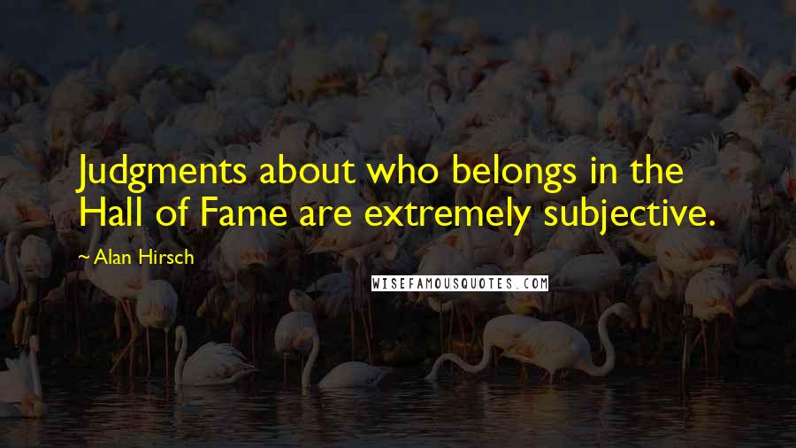 Alan Hirsch Quotes: Judgments about who belongs in the Hall of Fame are extremely subjective.