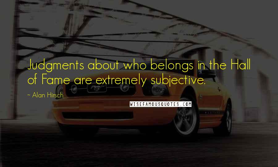 Alan Hirsch Quotes: Judgments about who belongs in the Hall of Fame are extremely subjective.