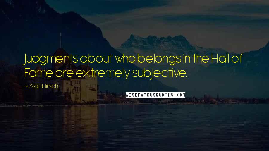 Alan Hirsch Quotes: Judgments about who belongs in the Hall of Fame are extremely subjective.