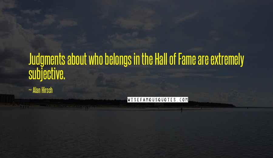 Alan Hirsch Quotes: Judgments about who belongs in the Hall of Fame are extremely subjective.