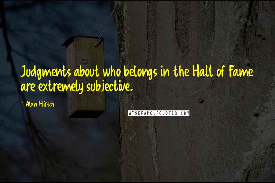 Alan Hirsch Quotes: Judgments about who belongs in the Hall of Fame are extremely subjective.