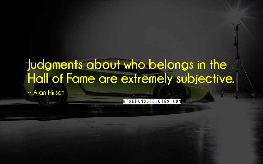 Alan Hirsch Quotes: Judgments about who belongs in the Hall of Fame are extremely subjective.