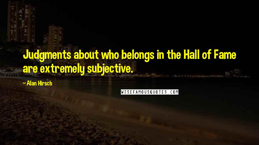 Alan Hirsch Quotes: Judgments about who belongs in the Hall of Fame are extremely subjective.