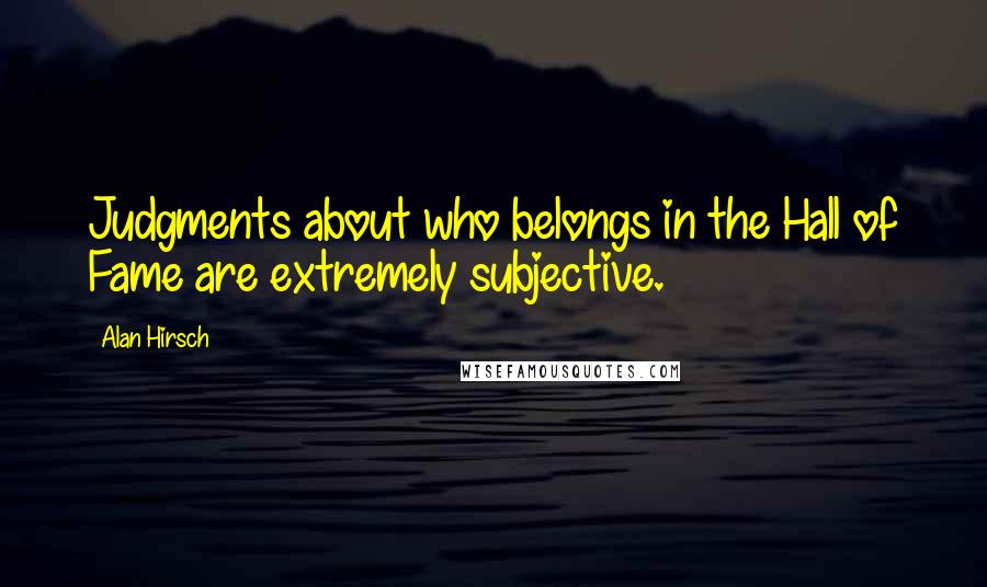 Alan Hirsch Quotes: Judgments about who belongs in the Hall of Fame are extremely subjective.