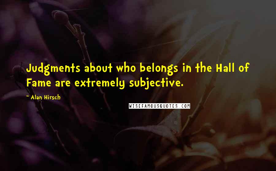 Alan Hirsch Quotes: Judgments about who belongs in the Hall of Fame are extremely subjective.