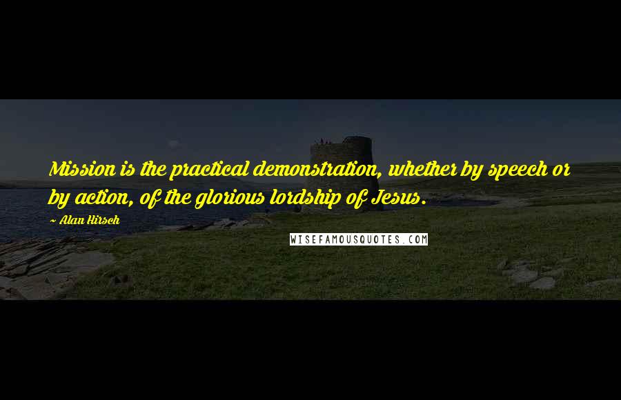 Alan Hirsch Quotes: Mission is the practical demonstration, whether by speech or by action, of the glorious lordship of Jesus.