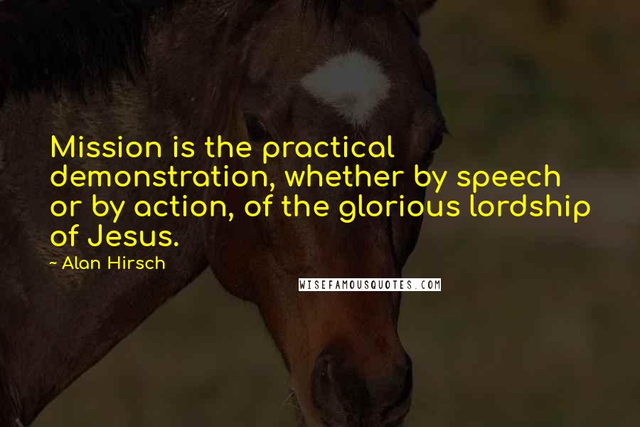 Alan Hirsch Quotes: Mission is the practical demonstration, whether by speech or by action, of the glorious lordship of Jesus.