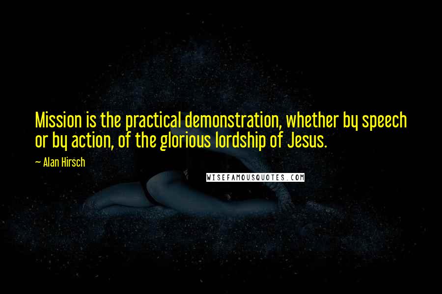 Alan Hirsch Quotes: Mission is the practical demonstration, whether by speech or by action, of the glorious lordship of Jesus.