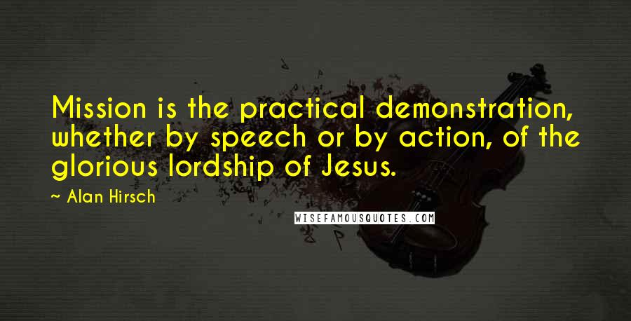 Alan Hirsch Quotes: Mission is the practical demonstration, whether by speech or by action, of the glorious lordship of Jesus.