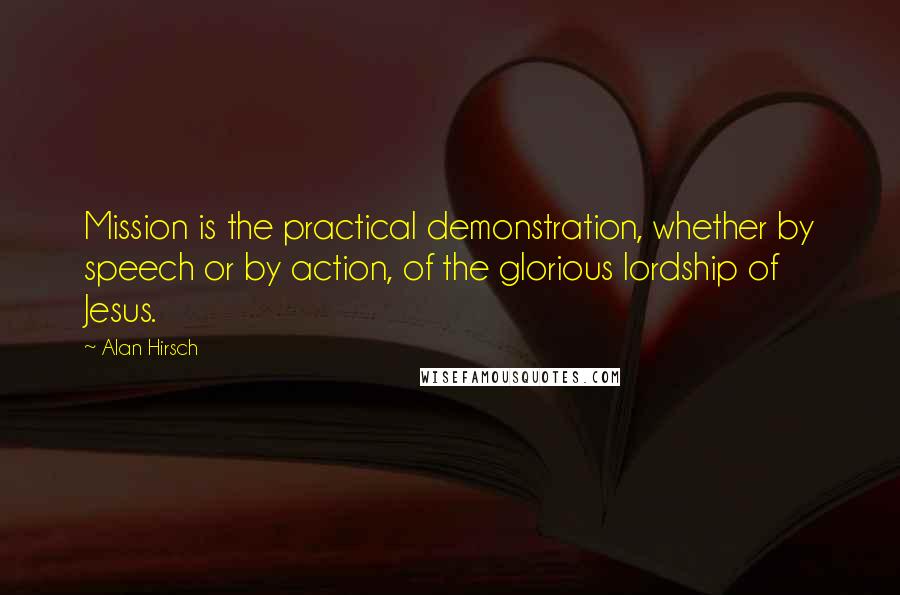 Alan Hirsch Quotes: Mission is the practical demonstration, whether by speech or by action, of the glorious lordship of Jesus.