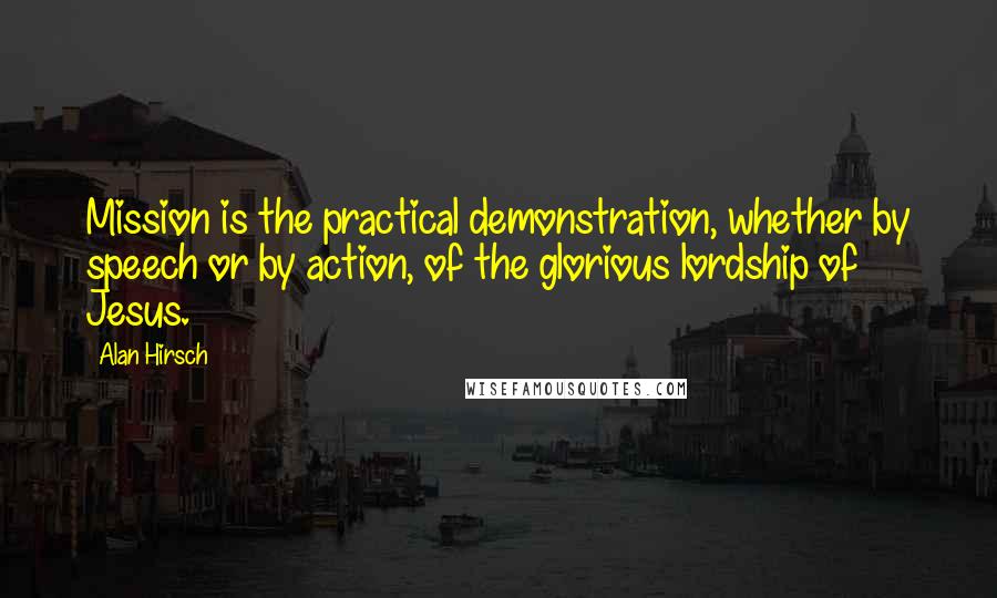 Alan Hirsch Quotes: Mission is the practical demonstration, whether by speech or by action, of the glorious lordship of Jesus.