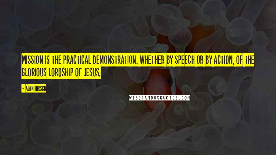 Alan Hirsch Quotes: Mission is the practical demonstration, whether by speech or by action, of the glorious lordship of Jesus.