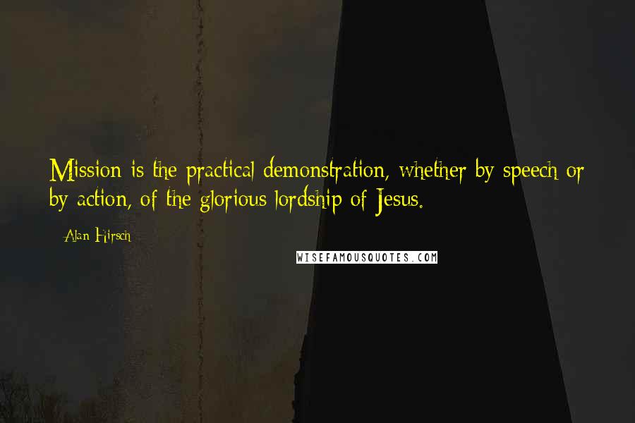 Alan Hirsch Quotes: Mission is the practical demonstration, whether by speech or by action, of the glorious lordship of Jesus.