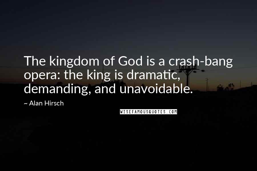 Alan Hirsch Quotes: The kingdom of God is a crash-bang opera: the king is dramatic, demanding, and unavoidable.