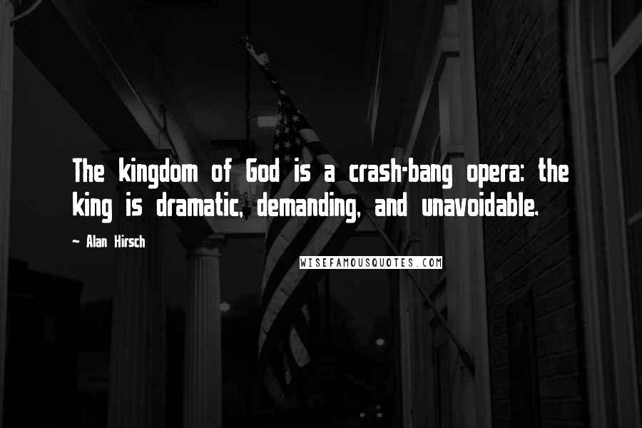 Alan Hirsch Quotes: The kingdom of God is a crash-bang opera: the king is dramatic, demanding, and unavoidable.