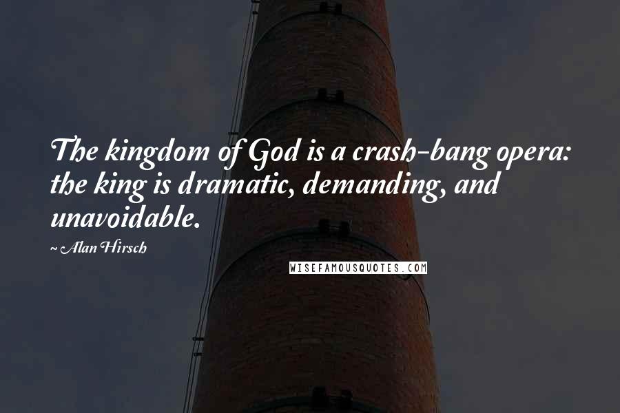 Alan Hirsch Quotes: The kingdom of God is a crash-bang opera: the king is dramatic, demanding, and unavoidable.