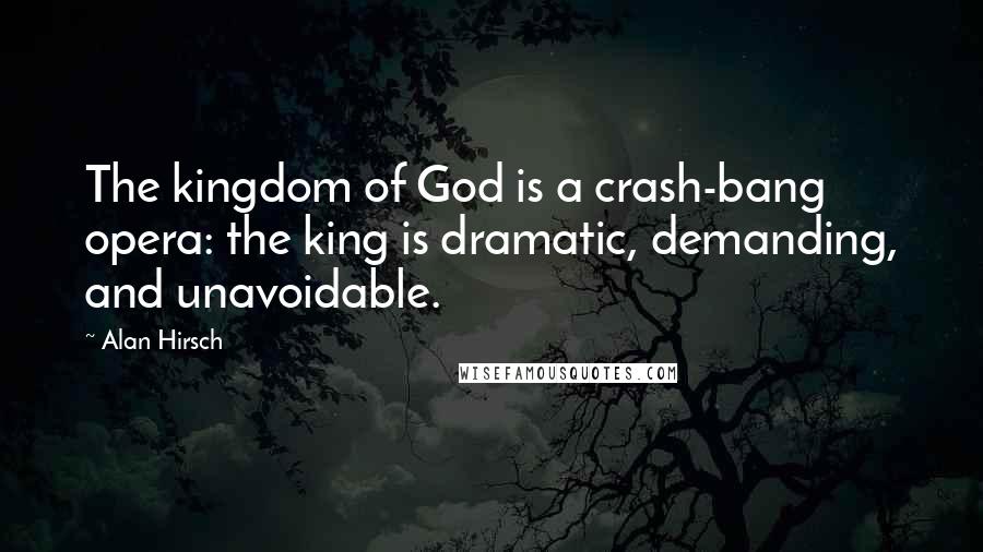 Alan Hirsch Quotes: The kingdom of God is a crash-bang opera: the king is dramatic, demanding, and unavoidable.