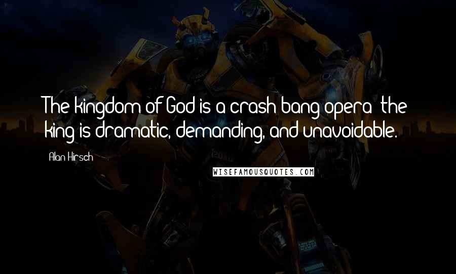 Alan Hirsch Quotes: The kingdom of God is a crash-bang opera: the king is dramatic, demanding, and unavoidable.