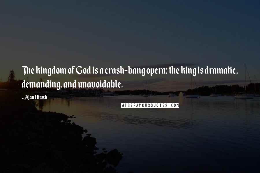 Alan Hirsch Quotes: The kingdom of God is a crash-bang opera: the king is dramatic, demanding, and unavoidable.