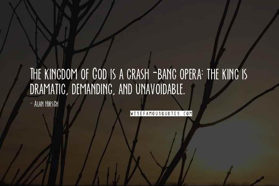 Alan Hirsch Quotes: The kingdom of God is a crash-bang opera: the king is dramatic, demanding, and unavoidable.