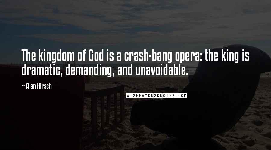 Alan Hirsch Quotes: The kingdom of God is a crash-bang opera: the king is dramatic, demanding, and unavoidable.