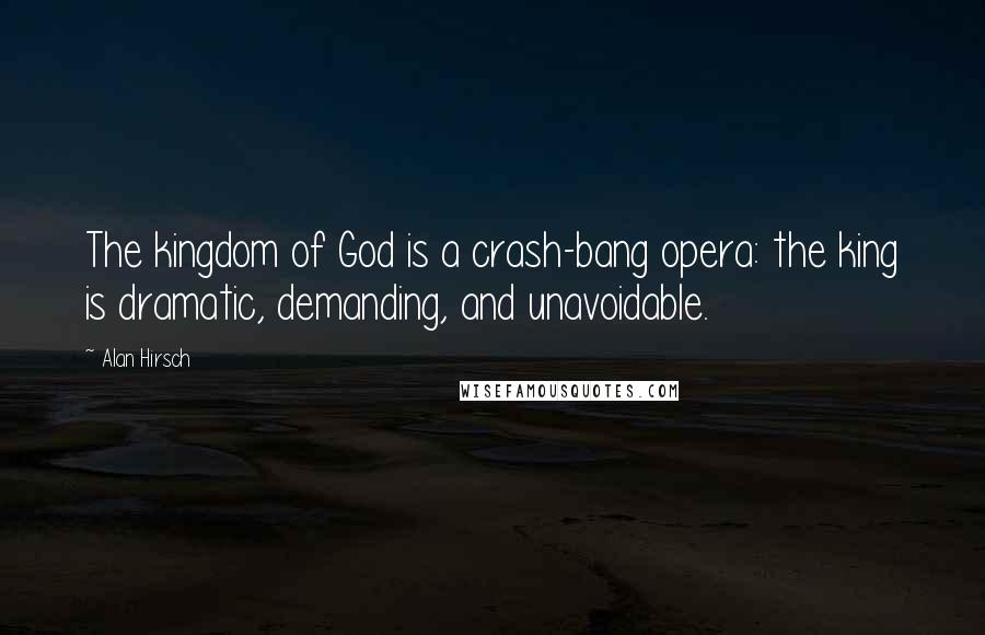 Alan Hirsch Quotes: The kingdom of God is a crash-bang opera: the king is dramatic, demanding, and unavoidable.