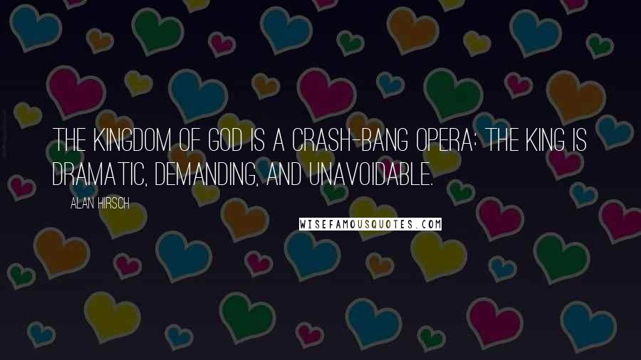 Alan Hirsch Quotes: The kingdom of God is a crash-bang opera: the king is dramatic, demanding, and unavoidable.