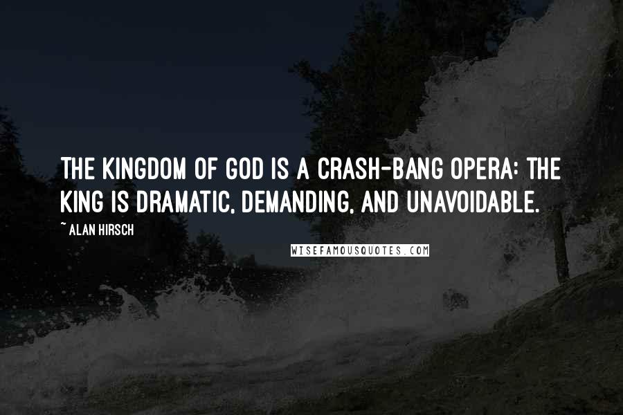 Alan Hirsch Quotes: The kingdom of God is a crash-bang opera: the king is dramatic, demanding, and unavoidable.