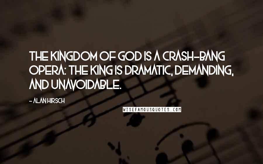 Alan Hirsch Quotes: The kingdom of God is a crash-bang opera: the king is dramatic, demanding, and unavoidable.