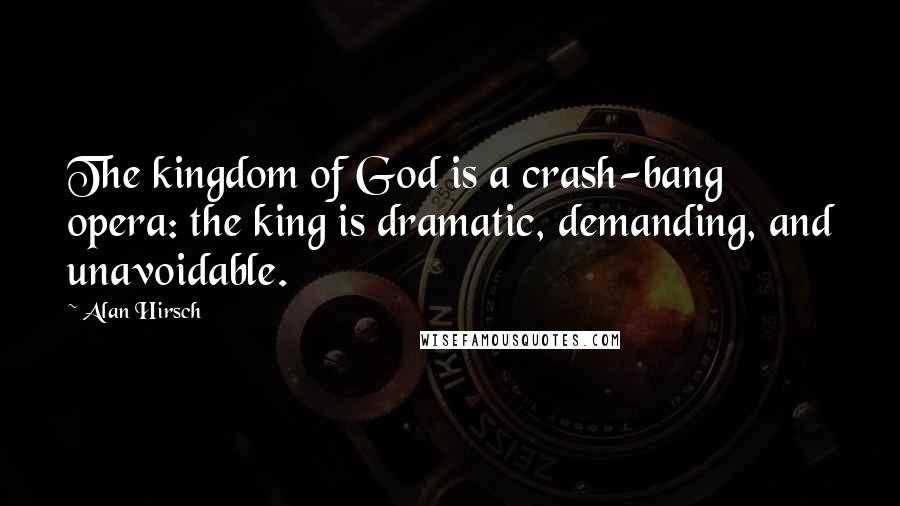 Alan Hirsch Quotes: The kingdom of God is a crash-bang opera: the king is dramatic, demanding, and unavoidable.