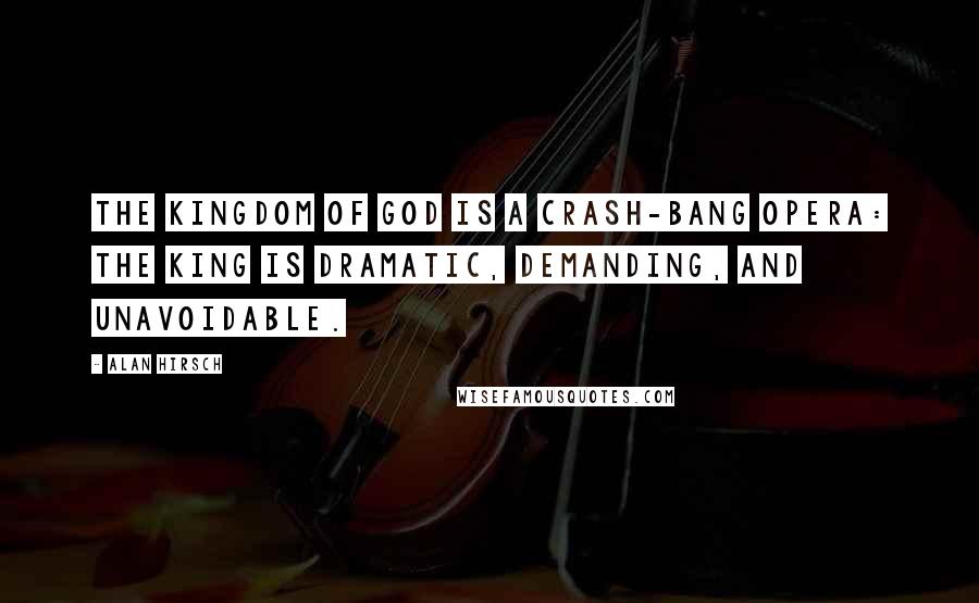 Alan Hirsch Quotes: The kingdom of God is a crash-bang opera: the king is dramatic, demanding, and unavoidable.