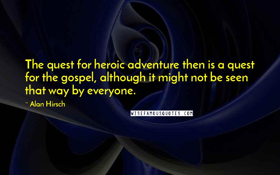 Alan Hirsch Quotes: The quest for heroic adventure then is a quest for the gospel, although it might not be seen that way by everyone.