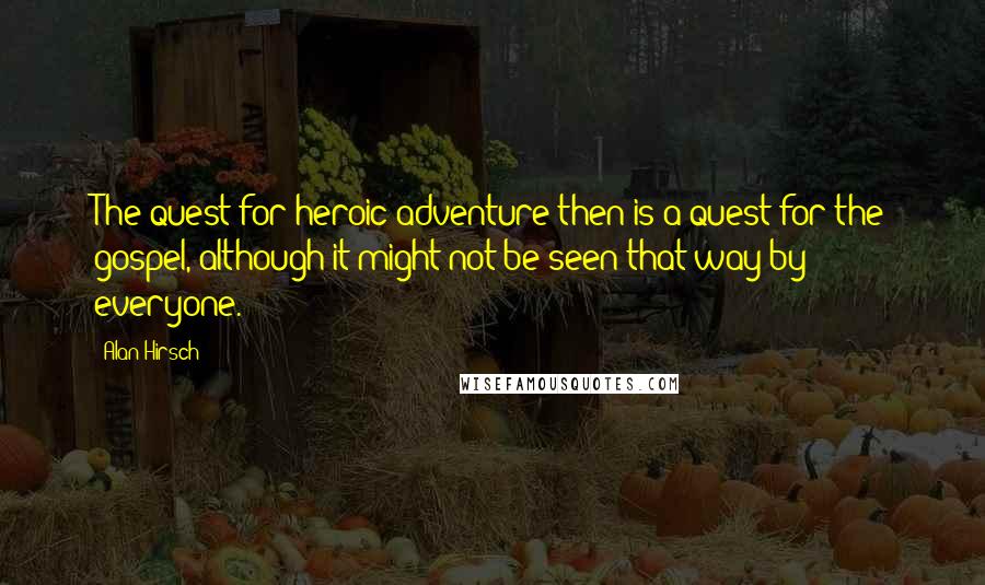 Alan Hirsch Quotes: The quest for heroic adventure then is a quest for the gospel, although it might not be seen that way by everyone.