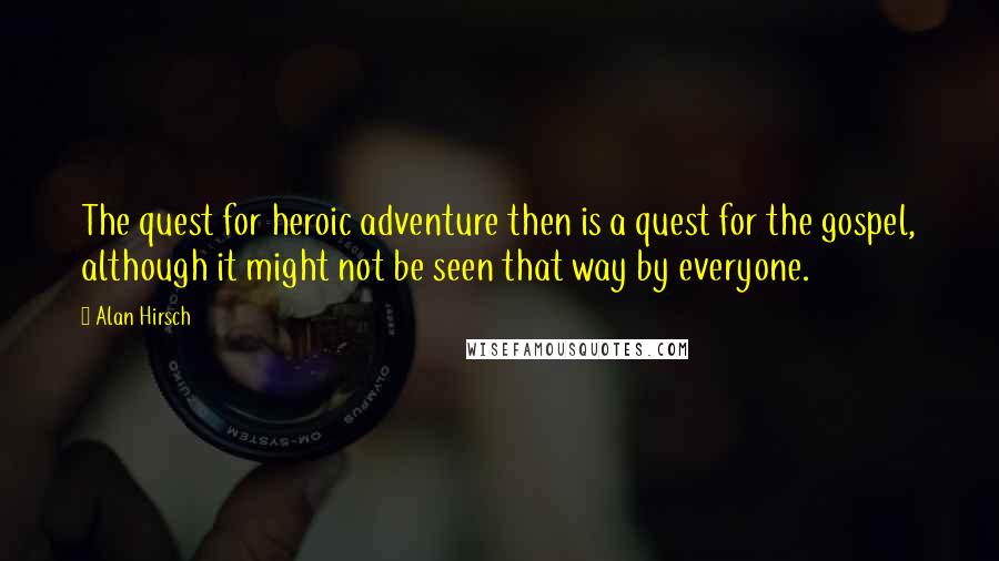 Alan Hirsch Quotes: The quest for heroic adventure then is a quest for the gospel, although it might not be seen that way by everyone.