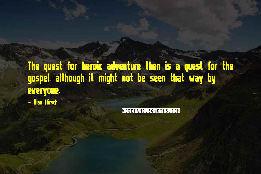 Alan Hirsch Quotes: The quest for heroic adventure then is a quest for the gospel, although it might not be seen that way by everyone.