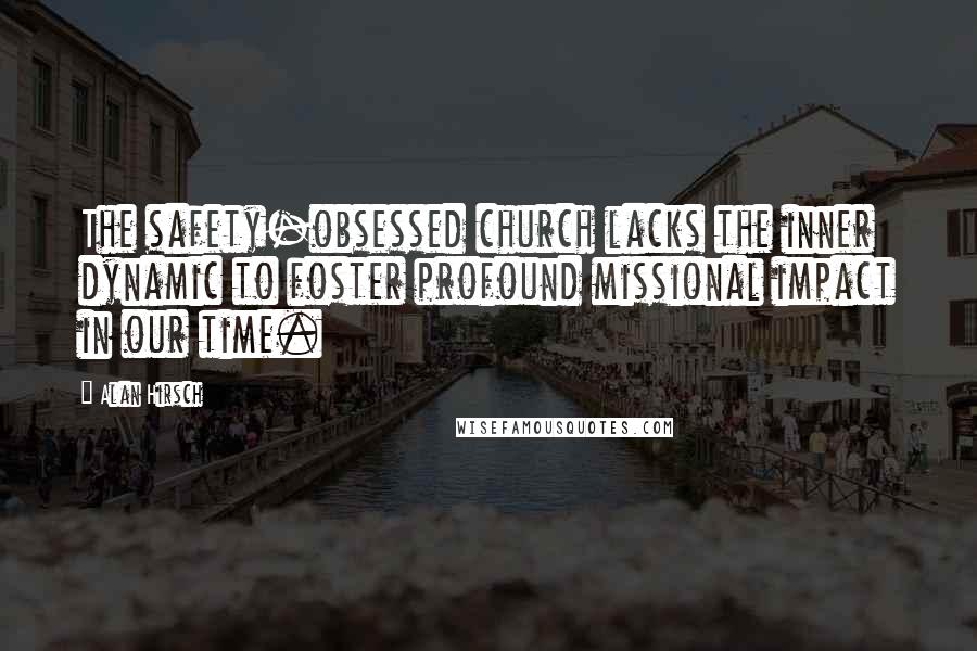 Alan Hirsch Quotes: The safety-obsessed church lacks the inner dynamic to foster profound missional impact in our time.