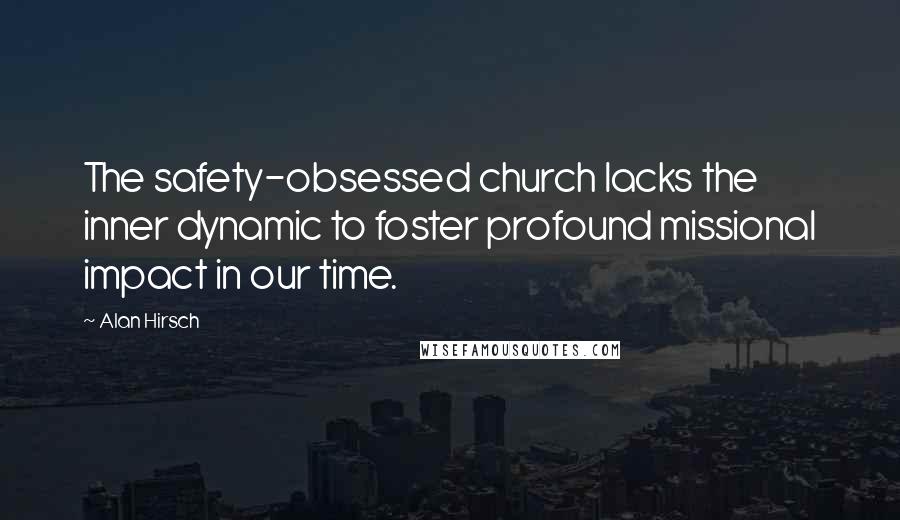 Alan Hirsch Quotes: The safety-obsessed church lacks the inner dynamic to foster profound missional impact in our time.