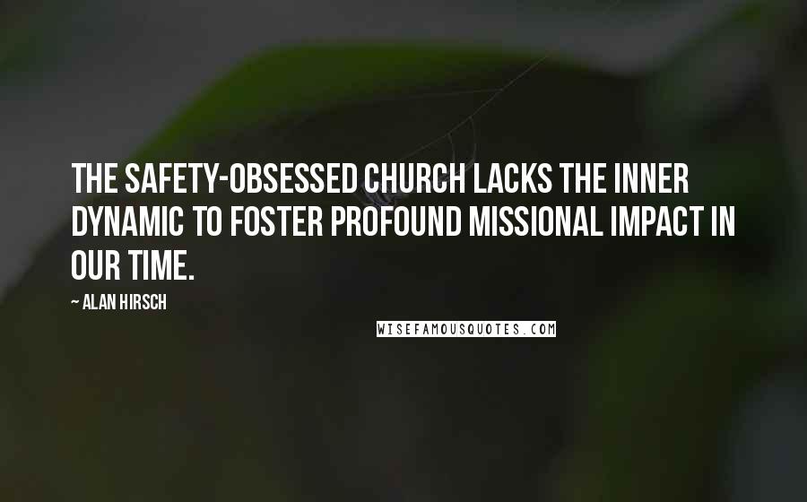 Alan Hirsch Quotes: The safety-obsessed church lacks the inner dynamic to foster profound missional impact in our time.