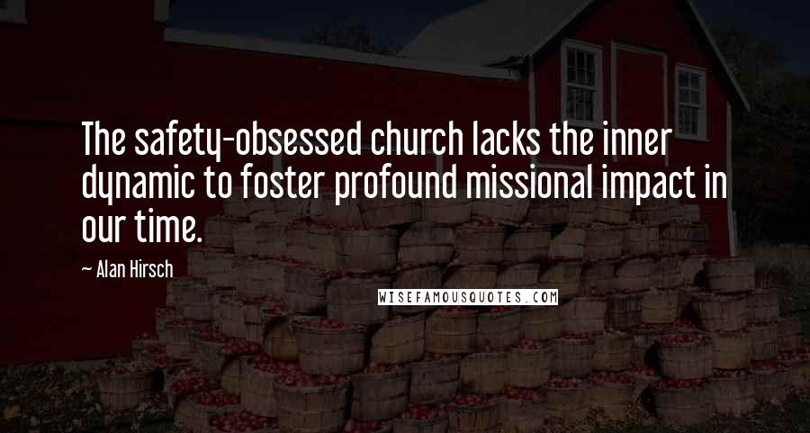 Alan Hirsch Quotes: The safety-obsessed church lacks the inner dynamic to foster profound missional impact in our time.