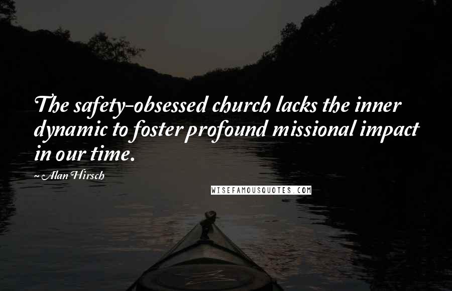 Alan Hirsch Quotes: The safety-obsessed church lacks the inner dynamic to foster profound missional impact in our time.